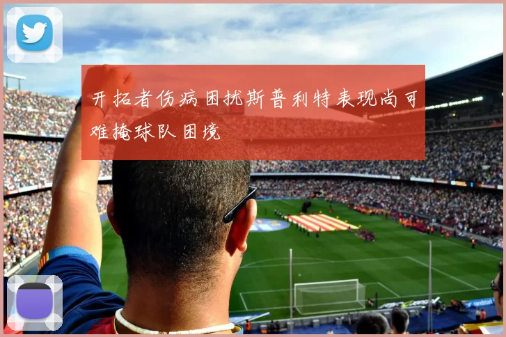 开拓者伤病困扰斯普利特表现尚可难掩球队困境