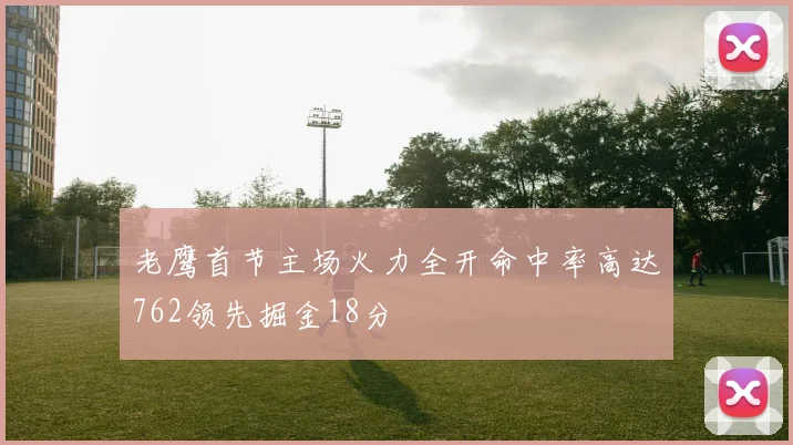老鹰首节主场火力全开命中率高达762领先掘金18分