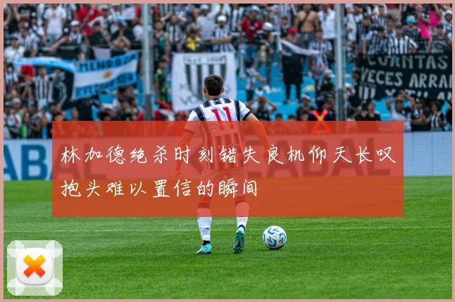 林加德绝杀时刻错失良机仰天长叹抱头难以置信的瞬间