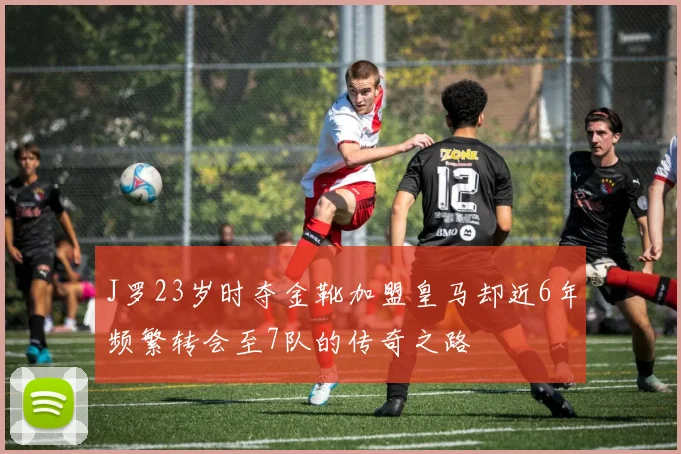 J罗23岁时夺金靴加盟皇马却近6年频繁转会至7队的传奇之路