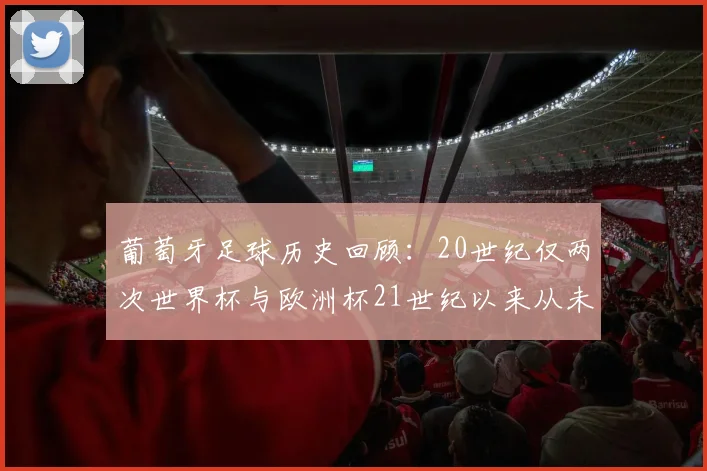 葡萄牙足球历史回顾：20世纪仅两次世界杯与欧洲杯21世纪以来从未缺席大赛