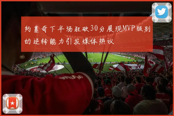 约基奇下半场狂砍30分展现MVP级别的逆转能力引发媒体热议