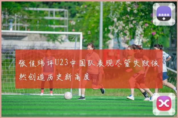 张佳玮评U23中国队表现尽管失败依然创造历史新高度