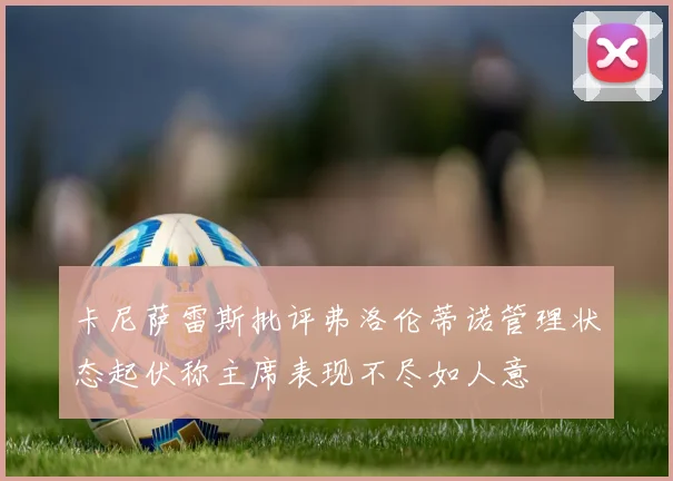 卡尼萨雷斯批评弗洛伦蒂诺管理状态起伏称主席表现不尽如人意