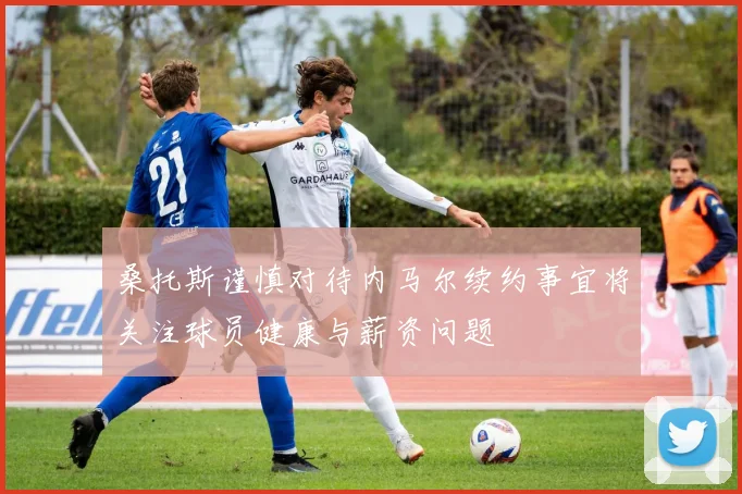 桑托斯谨慎对待内马尔续约事宜将关注球员健康与薪资问题