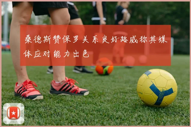 桑德斯赞保罗关系良好路威称其媒体应对能力出色