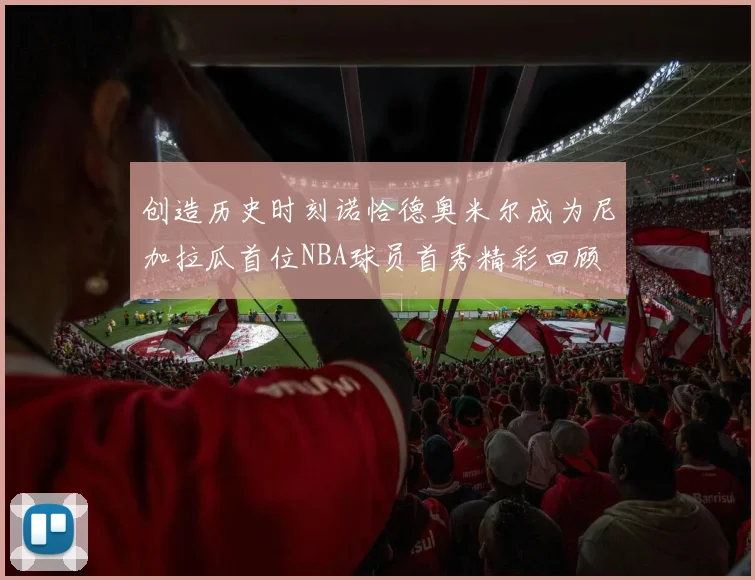 创造历史时刻诺恰德奥米尔成为尼加拉瓜首位NBA球员首秀精彩回顾