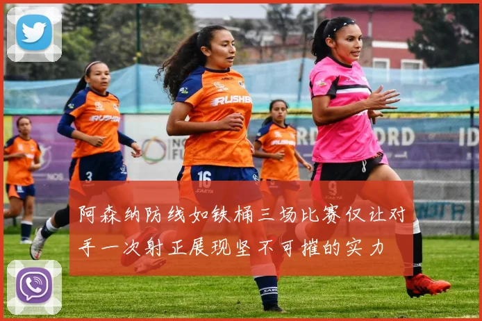 阿森纳防线如铁桶三场比赛仅让对手一次射正展现坚不可摧的实力