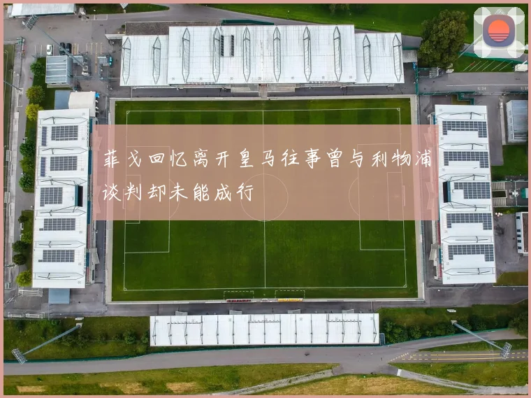 菲戈回忆离开皇马往事曾与利物浦谈判却未能成行