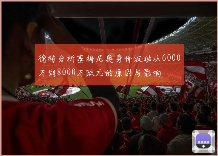 德转分析塞梅尼奥身价波动从6000万到8000万欧元的原因与影响