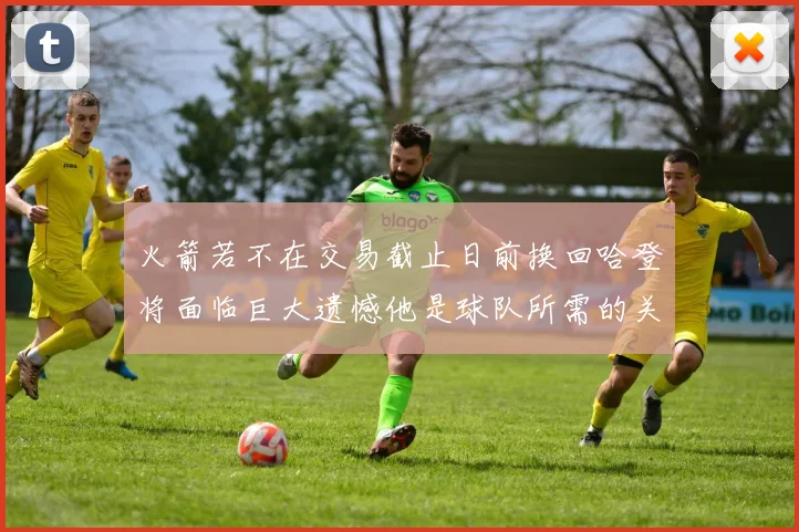 火箭若不在交易截止日前换回哈登将面临巨大遗憾他是球队所需的关键拼图