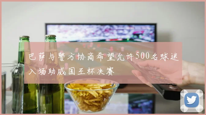 巴萨与警方协商希望允许500名球迷入场助威国王杯决赛
