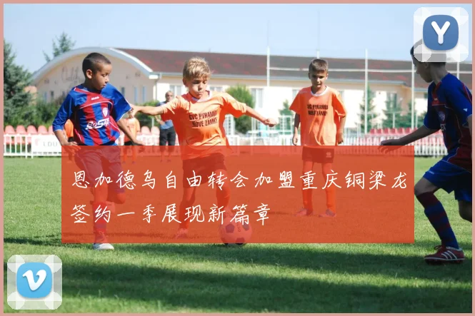 恩加德乌自由转会加盟重庆铜梁龙签约一季展现新篇章
