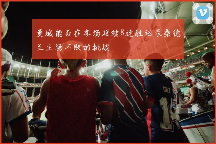 曼城能否在客场延续8连胜记录桑德兰主场不败的挑战
