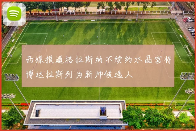 西媒报道格拉斯纳不续约水晶宫将博达拉斯列为新帅候选人