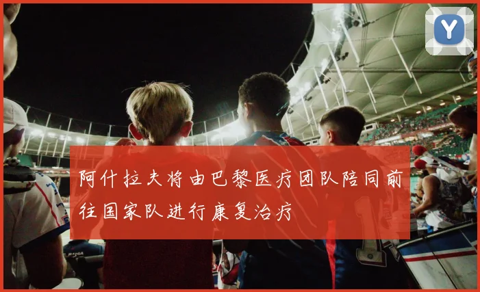 阿什拉夫将由巴黎医疗团队陪同前往国家队进行康复治疗