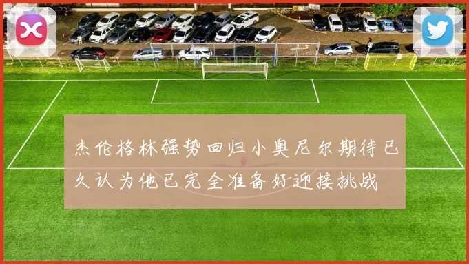 杰伦格林强势回归小奥尼尔期待已久认为他已完全准备好迎接挑战