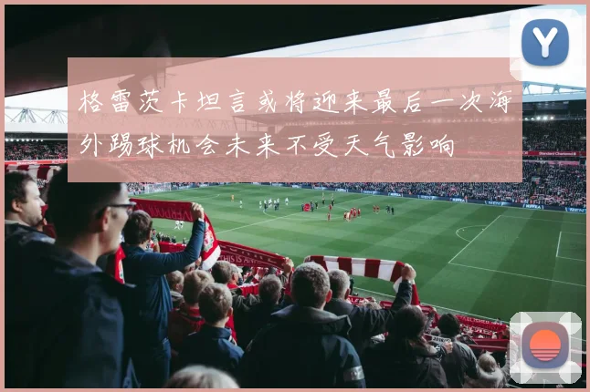格雷茨卡坦言或将迎来最后一次海外踢球机会未来不受天气影响