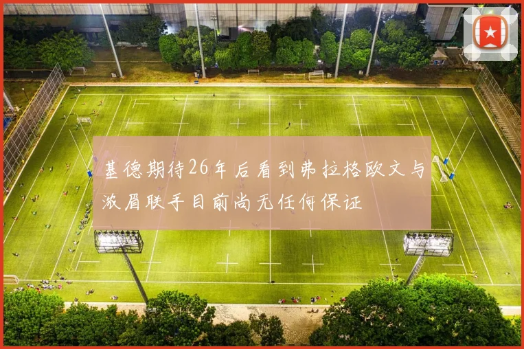 基德期待26年后看到弗拉格欧文与浓眉联手目前尚无任何保证