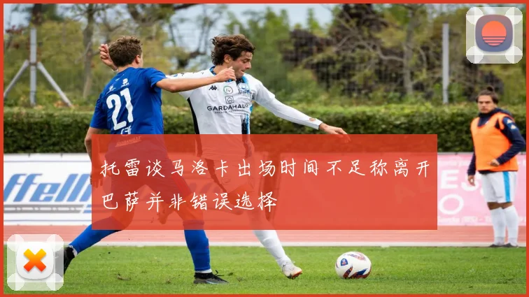 托雷谈马洛卡出场时间不足称离开巴萨并非错误选择