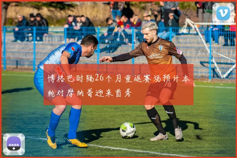 博格巴时隔26个月重返赛场预计本轮对摩纳哥迎来首秀