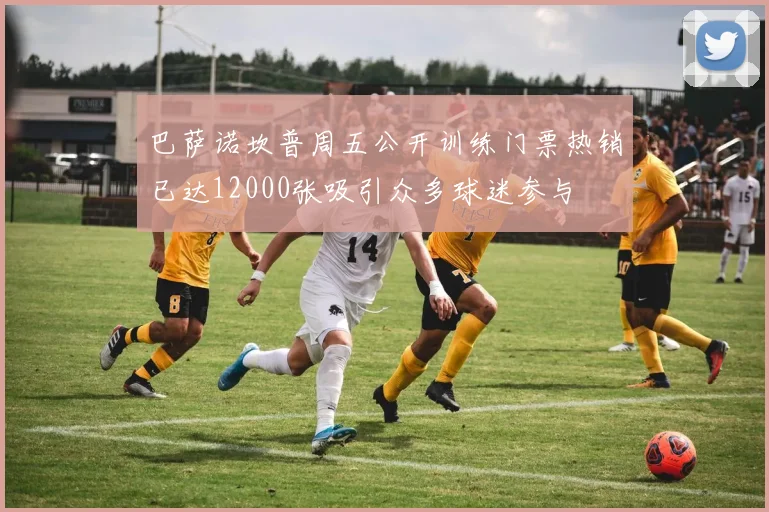巴萨诺坎普周五公开训练门票热销已达12000张吸引众多球迷参与