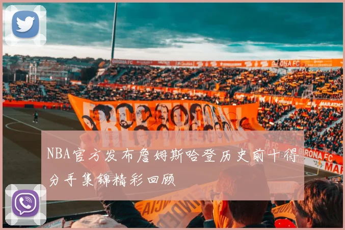 NBA官方发布詹姆斯哈登历史前十得分手集锦精彩回顾