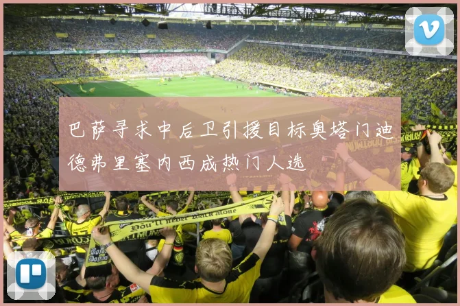 巴萨寻求中后卫引援目标奥塔门迪德弗里塞内西成热门人选