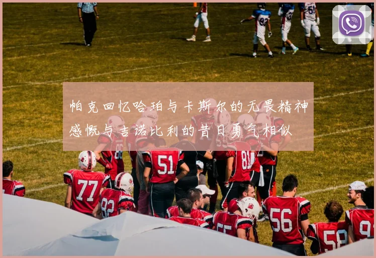 帕克回忆哈珀与卡斯尔的无畏精神感慨与吉诺比利的昔日勇气相似