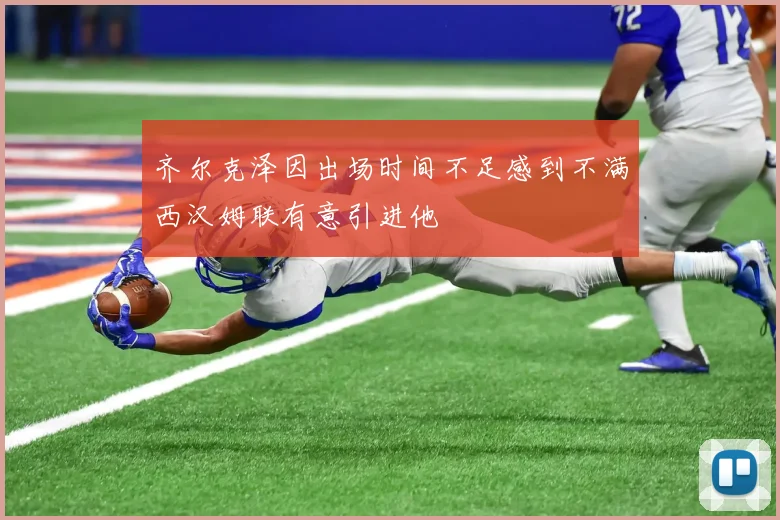 齐尔克泽因出场时间不足感到不满西汉姆联有意引进他
