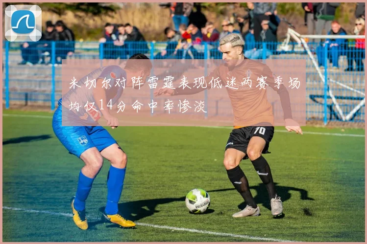 米切尔对阵雷霆表现低迷两赛季场均仅14分命中率惨淡