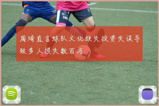 周琦直言球队文化缺失投资失误导致多人损失数百万