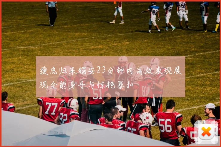 瘦虎归来锡安23分钟内高效表现展现全能身手与惊艳暴扣