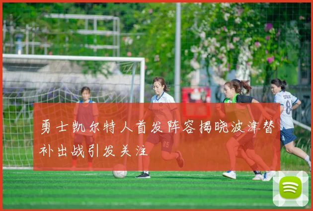 勇士凯尔特人首发阵容揭晓波津替补出战引发关注