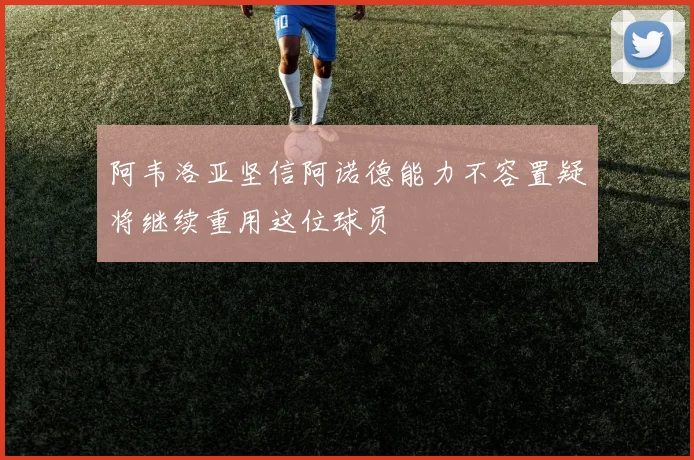 阿韦洛亚坚信阿诺德能力不容置疑将继续重用这位球员