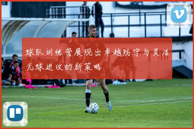 球队训练营展现出卓越防守与灵活无球进攻的新策略