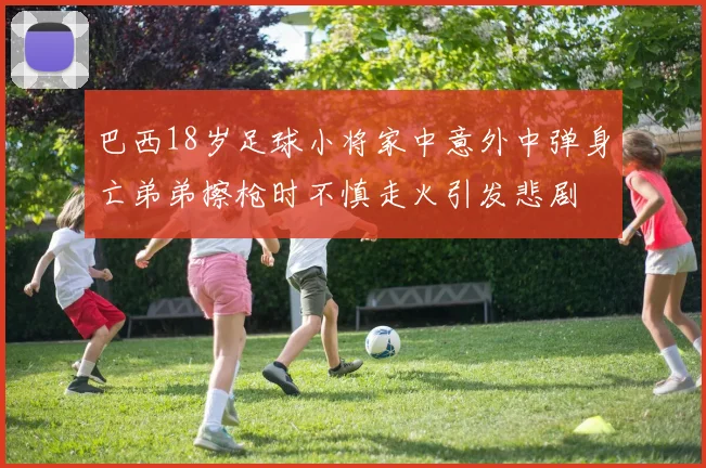 巴西18岁足球小将家中意外中弹身亡弟弟擦枪时不慎走火引发悲剧
