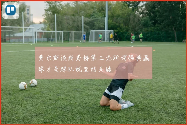 费尔斯谈新秀榜第三无所谓强调赢球才是球队蜕变的关键