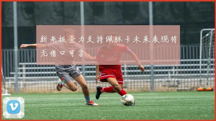 新老板全力支持佩林卡未来表现将无借口可言