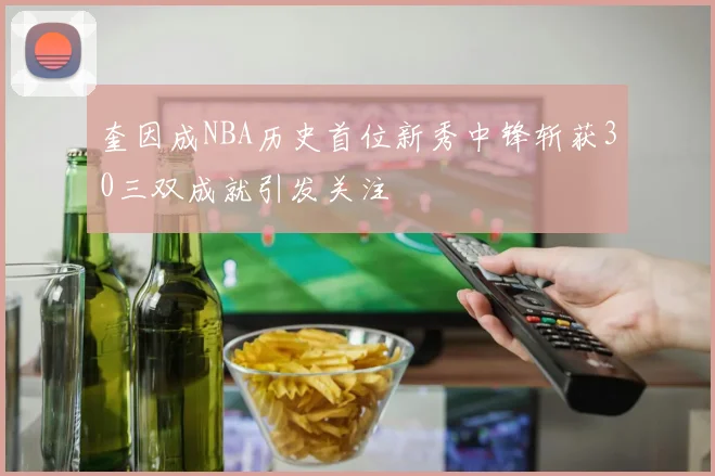 奎因成NBA历史首位新秀中锋斩获30三双成就引发关注