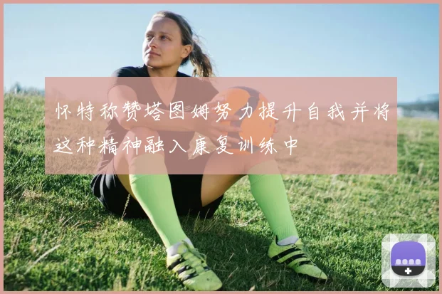 怀特称赞塔图姆努力提升自我并将这种精神融入康复训练中