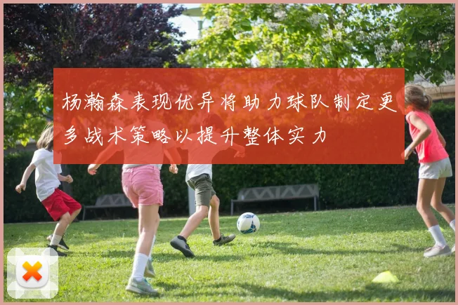 杨瀚森表现优异将助力球队制定更多战术策略以提升整体实力