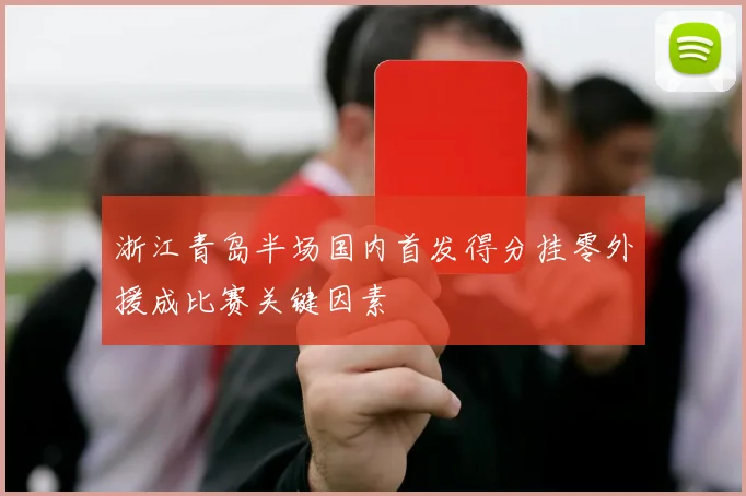 浙江青岛半场国内首发得分挂零外援成比赛关键因素
