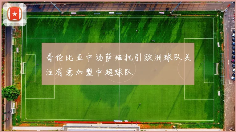 哥伦比亚中场萨缅托引欧洲球队关注有意加盟中超球队