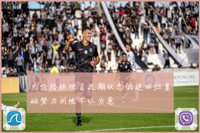 杰伦格林坦言近期状态低迷回归基础努力训练不以为意
