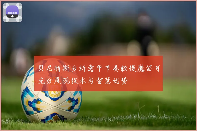 贝尼特斯分析意甲节奏较慢魔笛可充分展现技术与智慧优势