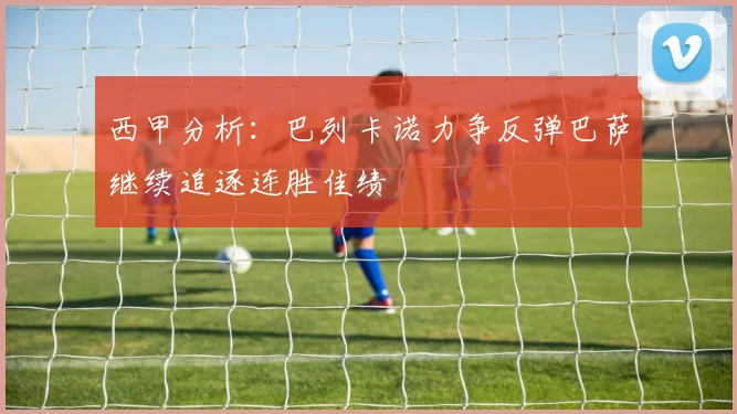 西甲分析：巴列卡诺力争反弹巴萨继续追逐连胜佳绩