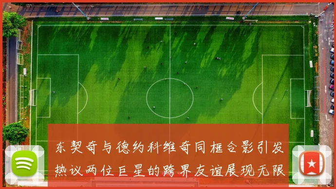 东契奇与德约科维奇同框合影引发热议两位巨星的跨界友谊展现无限魅力