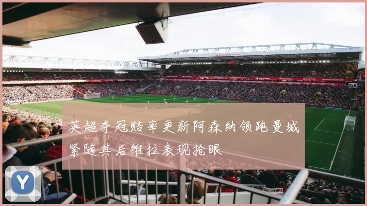 英超夺冠赔率更新阿森纳领跑曼城紧随其后维拉表现抢眼