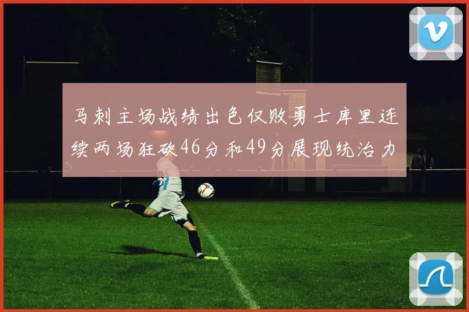马刺主场战绩出色仅败勇士库里连续两场狂砍46分和49分展现统治力